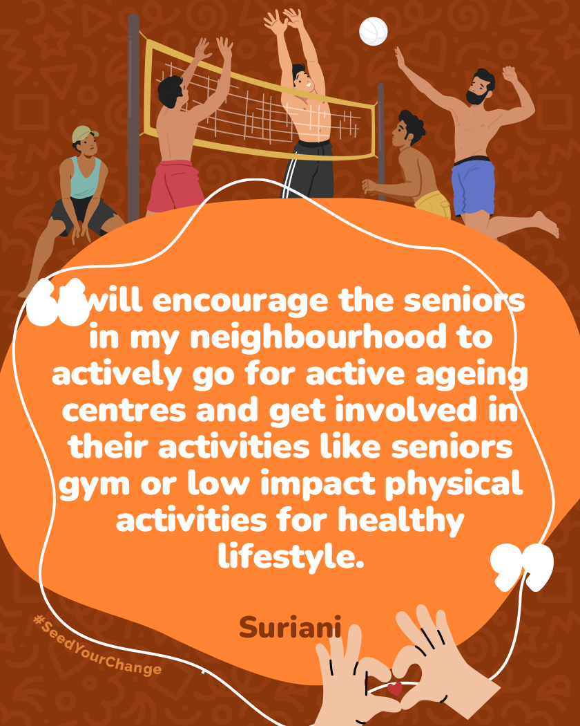 I will encourage the seniors in my neighbourhood to actively go for active ageing centres and get involved in their activities like seniors gym or low impact physical activities for healthy lifestyle.