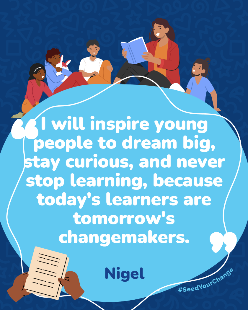 I will inspire young people to dream big, stay curious, and never stop learning, because today's learners are tomorrow's changemakers.