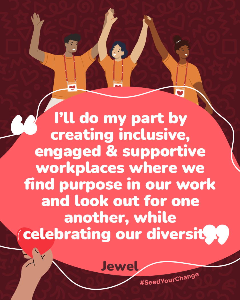 I’ll do my part by creating inclusive, engaged & supportive workplaces where we find purpose in our work and look out for one another, while celebrating our diversity.